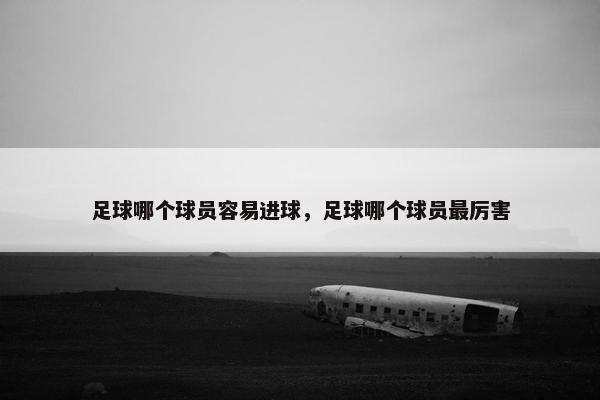 足球哪个球员容易进球，足球哪个球员最厉害