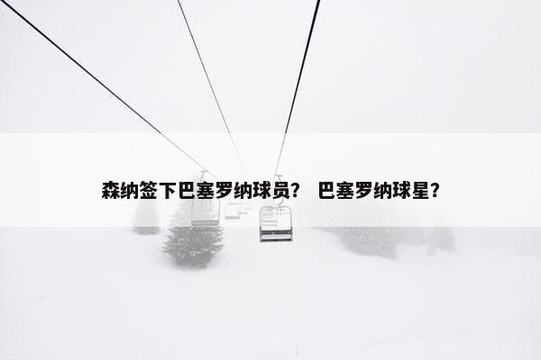 森纳签下巴塞罗纳球员？ 巴塞罗纳球星？