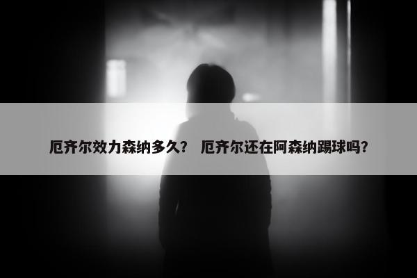 厄齐尔效力森纳多久？ 厄齐尔还在阿森纳踢球吗？