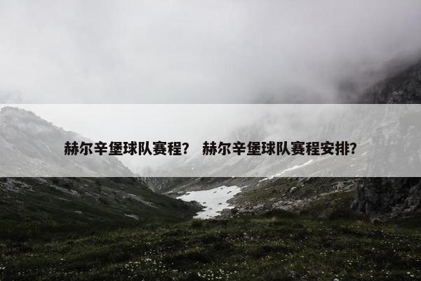 赫尔辛堡球队赛程？ 赫尔辛堡球队赛程安排？