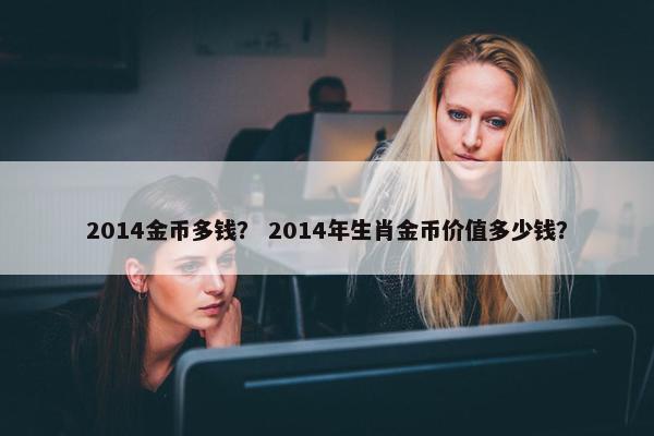 2014金币多钱？ 2014年生肖金币价值多少钱？