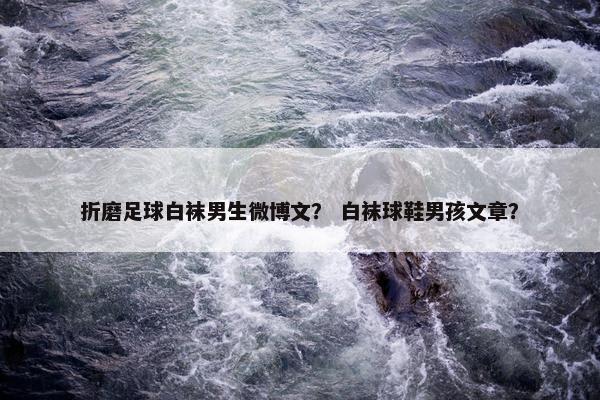 折磨足球白袜男生微博文？ 白袜球鞋男孩文章？