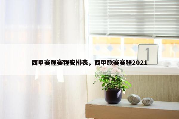 西甲赛程赛程安排表，西甲联赛赛程2021
