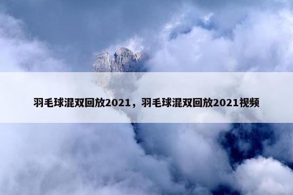 羽毛球混双回放2021,羽毛球混双回放2021视频 羽毛球混双回放2021,羽毛球混双回放2021视频