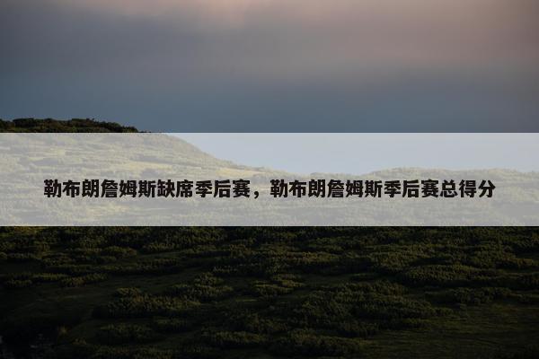 勒布朗詹姆斯缺席季后赛,勒布朗詹姆斯季后赛总得分 勒布朗詹姆斯缺席季后赛,勒布朗詹姆斯季后赛总得分