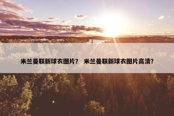 米兰曼联新球衣图片？ 米兰曼联新球衣图片高清？