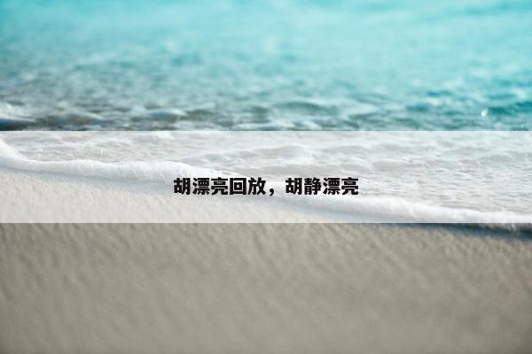 胡漂亮回放,胡静漂亮 胡漂亮回放,胡静漂亮