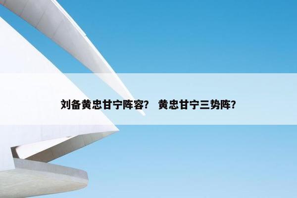 刘备黄忠甘宁阵容? 黄忠甘宁三势阵? 刘备黄忠甘宁阵容? 黄忠甘宁三势阵?