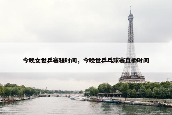 今晚女世乒赛程时间,今晚世乒乓球赛直播时间 今晚女世乒赛程时间,今晚世乒乓球赛直播时间