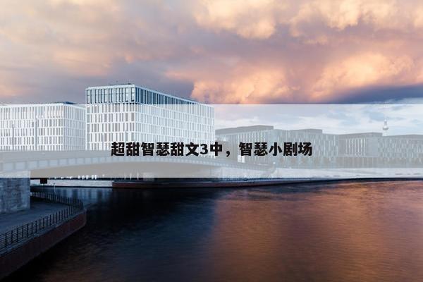 超甜智瑟甜文3中,智瑟小剧场 超甜智瑟甜文3中,智瑟小剧场