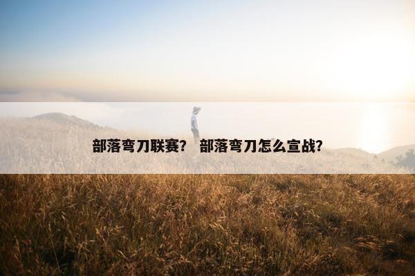 部落弯刀联赛？ 部落弯刀怎么宣战？