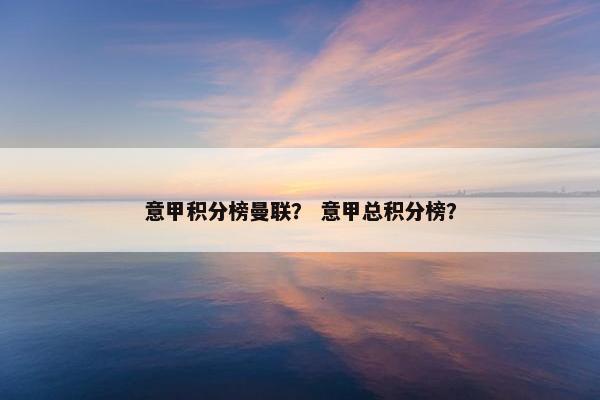 意甲积分榜曼联? 意甲总积分榜? 意甲积分榜曼联? 意甲总积分榜?