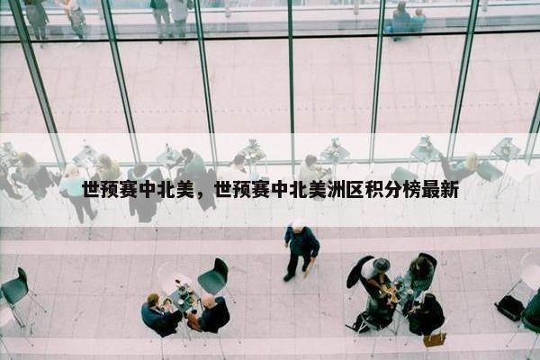 世预赛中北美,世预赛中北美洲区积分榜最新 世预赛中北美,世预赛中北美洲区积分榜最新