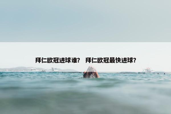 拜仁欧冠进球谁？ 拜仁欧冠最快进球？