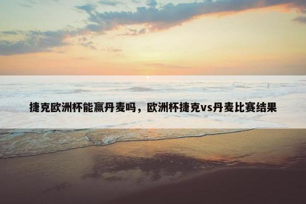 捷克欧洲杯能赢丹麦吗，欧洲杯捷克vs丹麦比赛结果