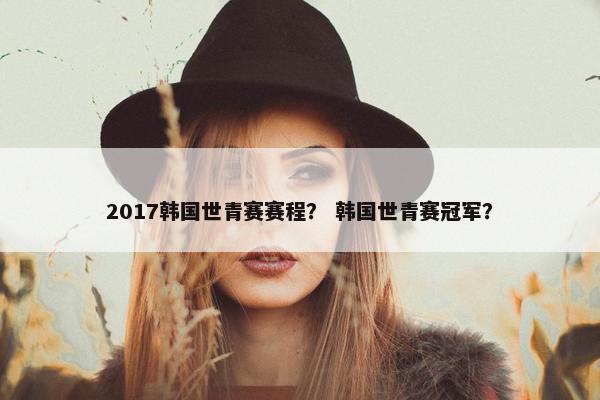 2017韩国世青赛赛程？ 韩国世青赛冠军？