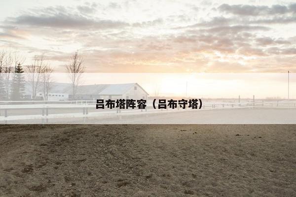 吕布塔阵容(吕布守塔) 吕布塔阵容(吕布守塔)