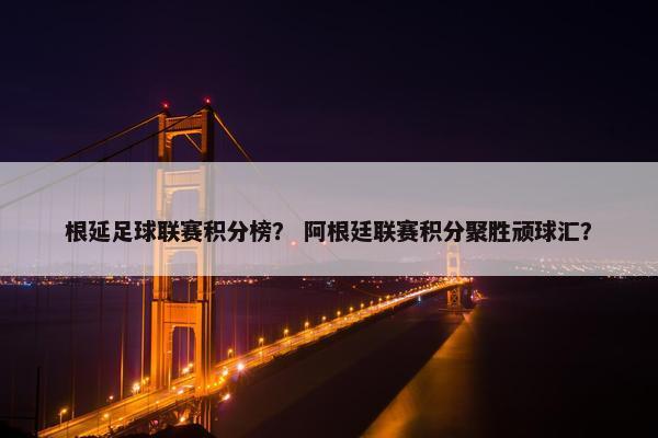 根延足球联赛积分榜？ 阿根廷联赛积分聚胜顽球汇？