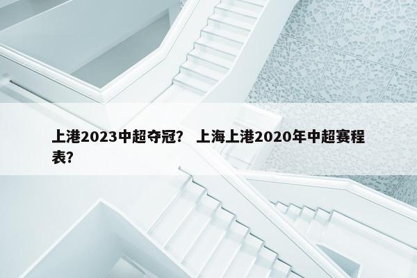 上港2023中超夺冠？ 上海上港2020年中超赛程表？
