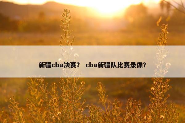 新疆cba决赛? cba新疆队比赛录像? 新疆cba决赛? cba新疆队比赛录像?
