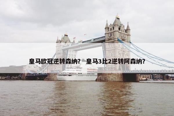 皇马欧冠逆转森纳? 皇马3比2逆转阿森纳? 皇马欧冠逆转森纳? 皇马3比2逆转阿森纳?