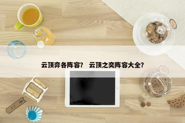 云顶弈各阵容? 云顶之奕阵容大全? 云顶弈各阵容? 云顶之奕阵容大全?