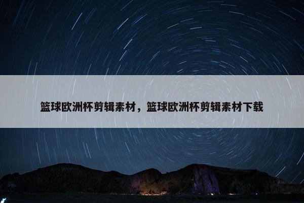 篮球欧洲杯剪辑素材，篮球欧洲杯剪辑素材下载