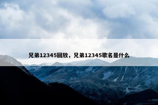 兄弟12345回放,兄弟12345歌名是什么 兄弟12345回放,兄弟12345歌名是什么