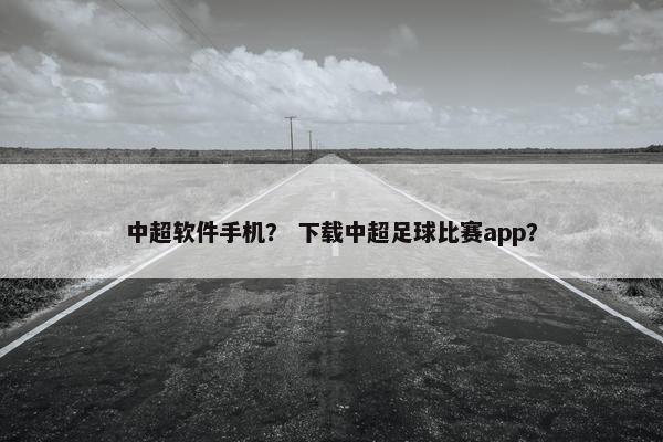 中超软件手机? 下载中超足球比赛app? 中超软件手机? 下载中超足球比赛app?