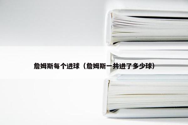 詹姆斯每个进球（詹姆斯一共进了多少球）