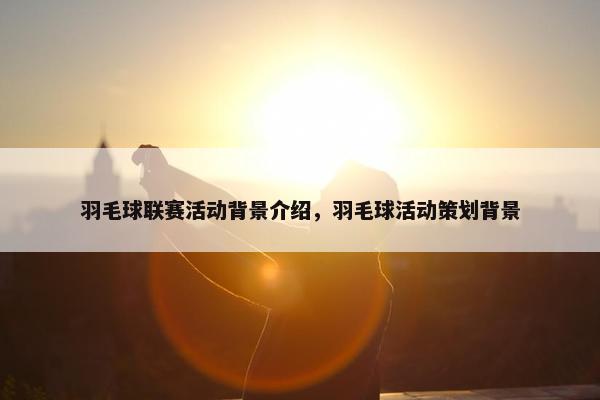 羽毛球联赛活动背景介绍，羽毛球活动策划背景