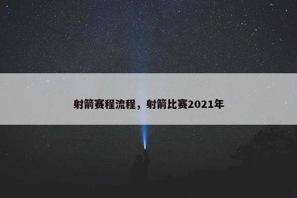 射箭赛程流程,射箭比赛2021年 射箭赛程流程,射箭比赛2021年
