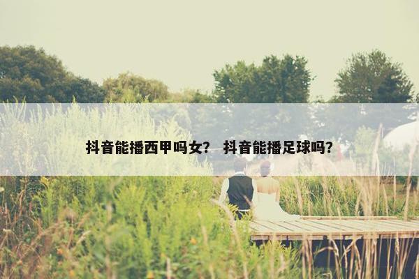 抖音能播西甲吗女? 抖音能播足球吗? 抖音能播西甲吗女? 抖音能播足球吗?