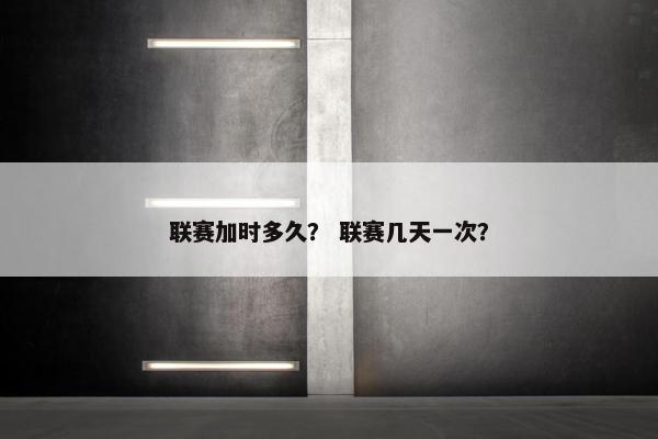 联赛加时多久? 联赛几天一次? 联赛加时多久? 联赛几天一次?