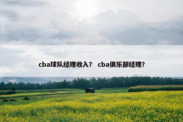 cba球队经理收入？ cba俱乐部经理？