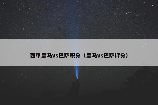 西甲皇马vs巴萨积分(皇马vs巴萨评分) 西甲皇马vs巴萨积分(皇马vs巴萨评分)