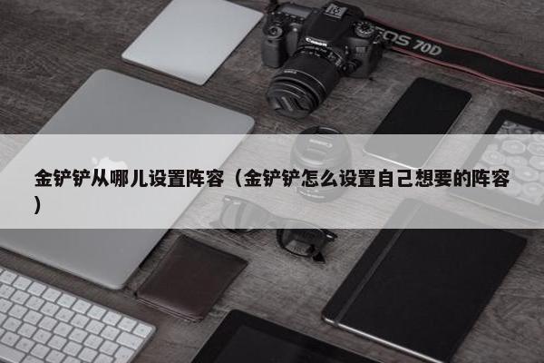 金铲铲从哪儿设置阵容(金铲铲怎么设置自己想要的阵容) 金铲铲从哪儿设置阵容(金铲铲怎么设置自己想要的阵容)