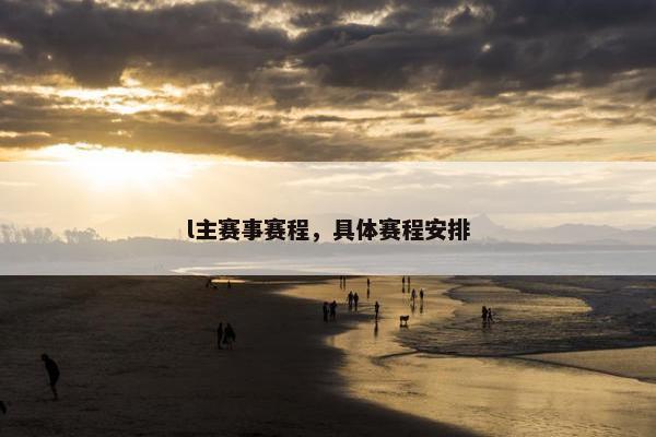 l主赛事赛程，具体赛程安排