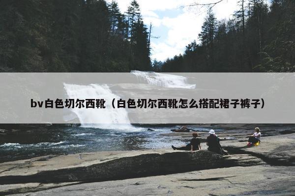 bv白色切尔西靴（白色切尔西靴怎么搭配裙子裤子）