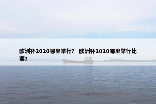 欧洲杯2020哪里举行? 欧洲杯2020哪里举行比赛? 欧洲杯2020哪里举行? 欧洲杯2020哪里举行比赛?