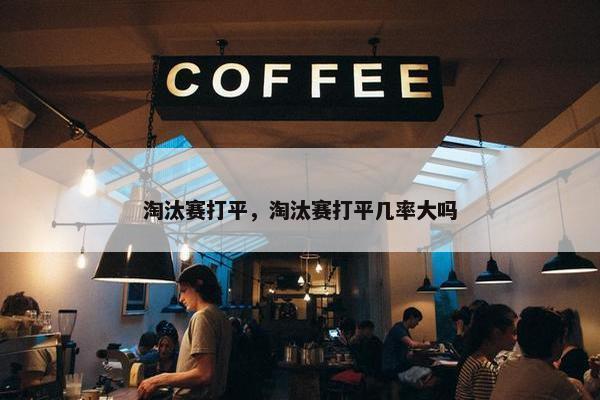 淘汰赛打平，淘汰赛打平几率大吗