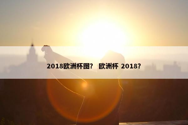 2018欧洲杯图? 欧洲杯 2018? 2018欧洲杯图? 欧洲杯 2018?