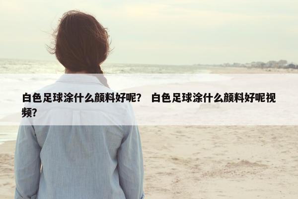 白色足球涂什么颜料好呢？ 白色足球涂什么颜料好呢视频？