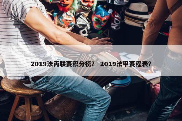 2019法丙联赛积分榜? 2019法甲赛程表? 2019法丙联赛积分榜? 2019法甲赛程表?
