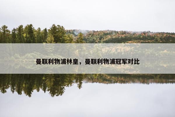 曼联利物浦林皇,曼联利物浦冠军对比 曼联利物浦林皇,曼联利物浦冠军对比