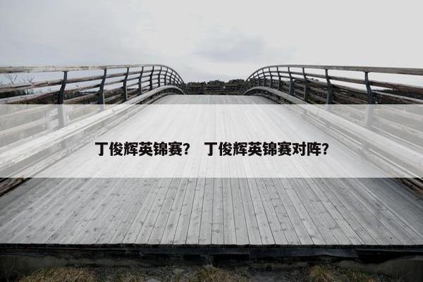 丁俊辉英锦赛? 丁俊辉英锦赛对阵? 丁俊辉英锦赛? 丁俊辉英锦赛对阵?