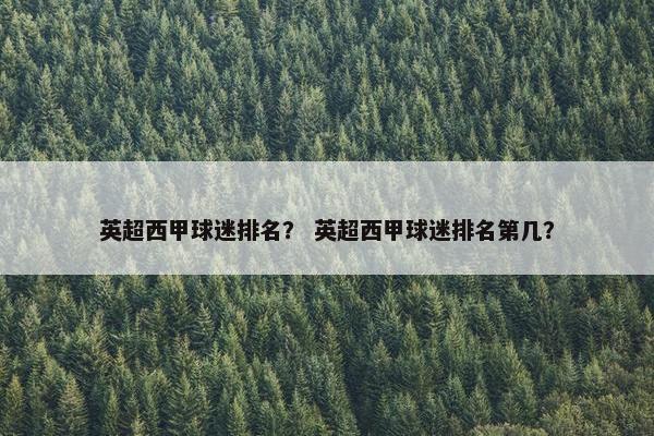 英超西甲球迷排名? 英超西甲球迷排名第几? 英超西甲球迷排名? 英超西甲球迷排名第几?