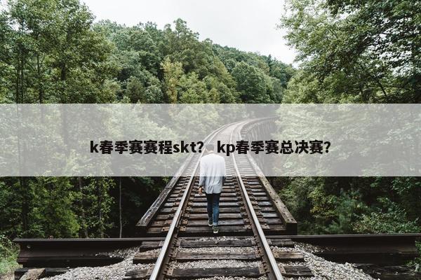 k春季赛赛程skt？ kp春季赛总决赛？