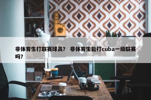 非体育生打联赛球员？ 非体育生能打cuba一级联赛吗？