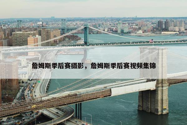 詹姆斯季后赛摄影，詹姆斯季后赛视频集锦